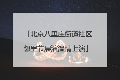 北京八里庄街道社区邻里节展演温情上演