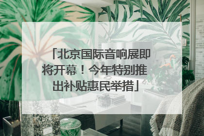 北京国际音响展即将开幕！今年特别推出补贴惠民举措