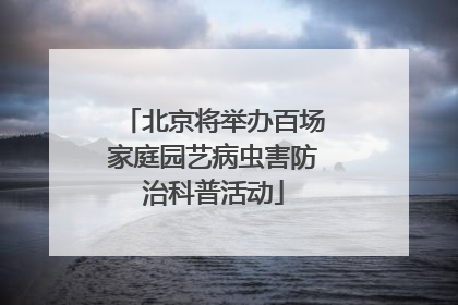 北京将举办百场家庭园艺病虫害防治科普活动