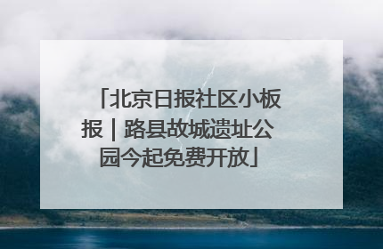 北京日报社区小板报｜路县故城遗址公园今起免费开放