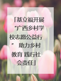 基立福开展“广西乡村学校志愿公益行” 助力乡村教育 践行社会责任
