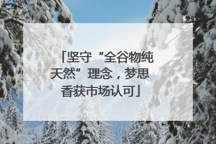 坚守“全谷物纯天然”理念，梦思香获市场认可