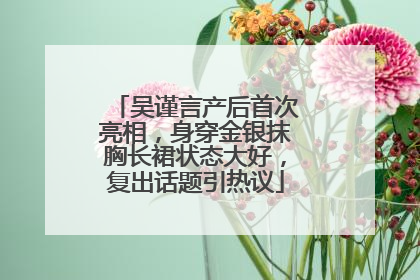 吴谨言产后首次亮相，身穿金银抹胸长裙状态大好，复出话题引热议
