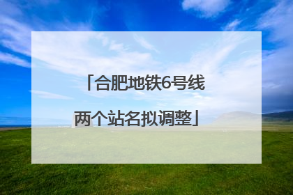 合肥地铁6号线两个站名拟调整