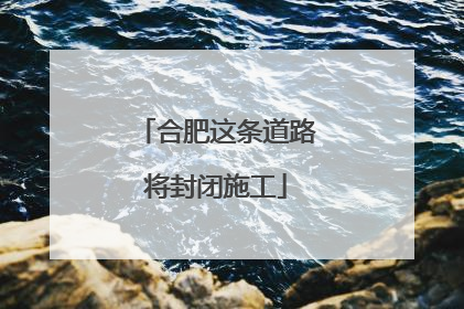 合肥这条道路将封闭施工