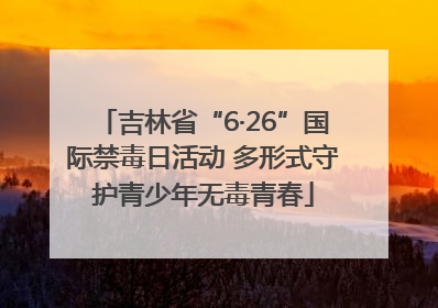 吉林省“6·26”国际禁毒日活动 多形式守护青少年无毒青春