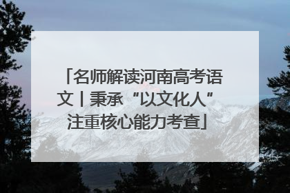 名师解读河南高考语文丨秉承“以文化人” 注重核心能力考查