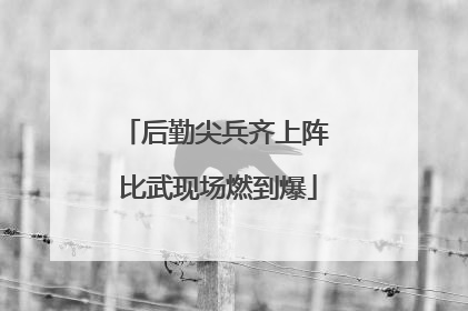 后勤尖兵齐上阵 比武现场燃到爆