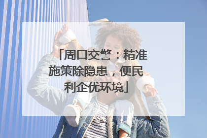 周口交警：精准施策除隐患，便民利企优环境