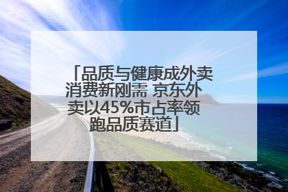 品质与健康成外卖消费新刚需 京东外卖以45%市占率领跑品质赛道