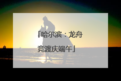 哈尔滨：龙舟竞渡庆端午