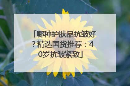 哪种护肤品抗皱好？精选国货推荐：40岁抗皱紧致