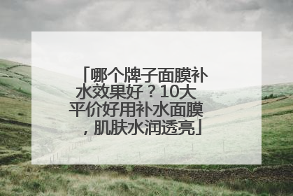哪个牌子面膜补水效果好？10大平价好用补水面膜，肌肤水润透亮