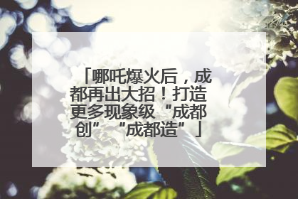 哪吒爆火后，成都再出大招！打造更多现象级“成都创”“成都造”