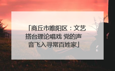 商丘市睢阳区：文艺搭台理论唱戏 党的声音飞入寻常百姓家