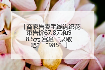 商家售卖毛线钩织花束售价67.8元和98.5元 寓意“录取吧”“985”