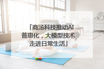 商汤科技推动AI普惠化，大模型技术走进日常生活