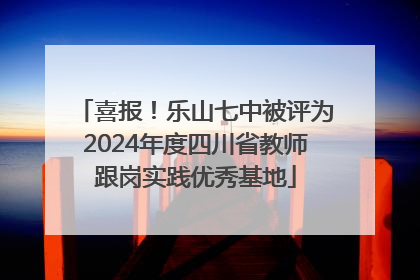 喜报！乐山七中被评为2024年度四川省教师跟岗实践优秀基地