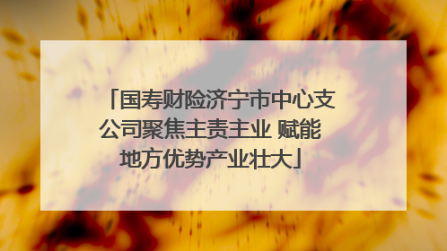 国寿财险济宁市中心支公司聚焦主责主业 赋能地方优势产业壮大