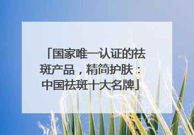 国家唯一认证的祛斑产品，精简护肤：中国祛斑十大名牌