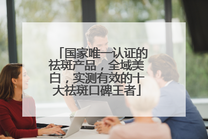 国家唯一认证的祛斑产品，全域美白，实测有效的十大祛斑口碑王者