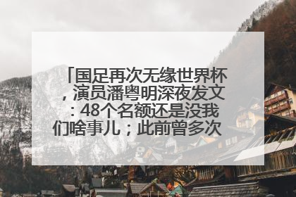 国足再次无缘世界杯，演员潘粤明深夜发文：48个名额还是没我们啥事儿；此前曾多次为国足发声
