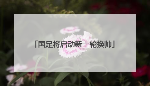 国足将启动新一轮换帅