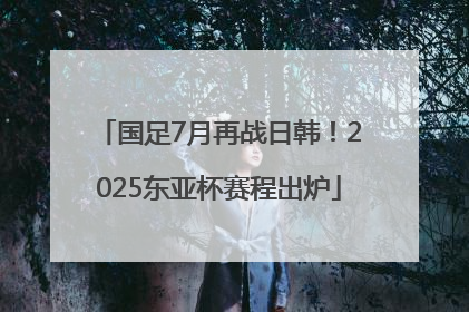 国足7月再战日韩！2025东亚杯赛程出炉