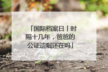 国际档案日丨时隔十几年，爸爸的公证遗嘱还在吗