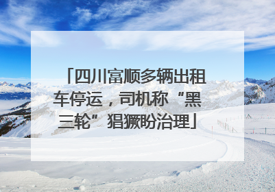 四川富顺多辆出租车停运，司机称“黑三轮”猖獗盼治理