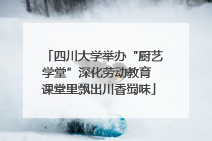 四川大学举办“厨艺学堂”深化劳动教育 课堂里飘出川香蜀味