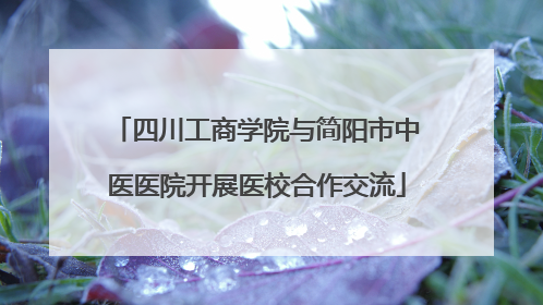 四川工商学院与简阳市中医医院开展医校合作交流