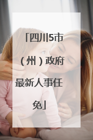 四川5市（州）政府最新人事任免