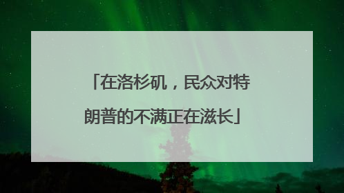 在洛杉矶，民众对特朗普的不满正在滋长