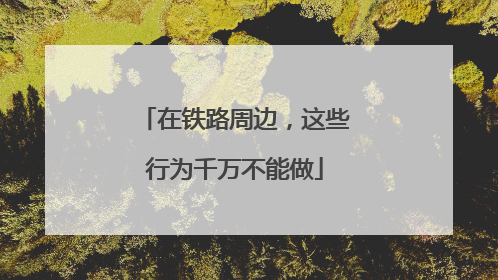 在铁路周边，这些行为千万不能做