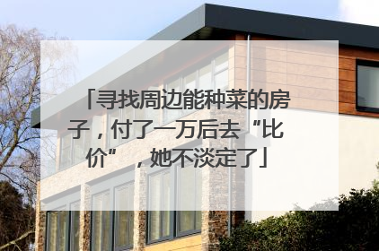 寻找周边能种菜的房子，付了一万后去“比价”，她不淡定了