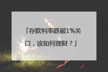 存款利率跌破1%关口，该如何理财？