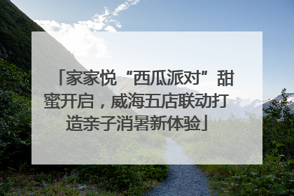 家家悦“西瓜派对”甜蜜开启，威海五店联动打造亲子消暑新体验