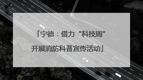 宁德：借力“科技周”开展消防科普宣传活动