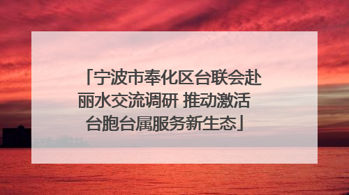 宁波市奉化区台联会赴丽水交流调研 推动激活台胞台属服务新生态