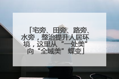 宅旁、田旁、路旁、水旁，整治提升人居环境，这里从“一处美”向“全域美”蝶变