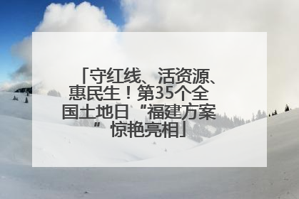 守红线、活资源、惠民生！第35个全国土地日“福建方案”惊艳亮相