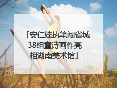 安仁娃执笔闯省城 38组童诗画作亮相湖南美术馆
