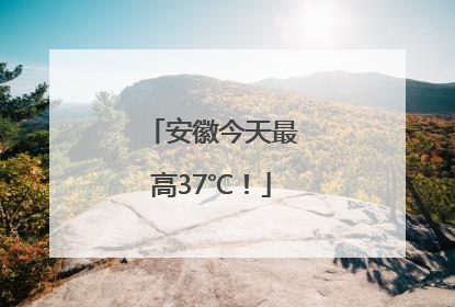 安徽今天最高37℃！