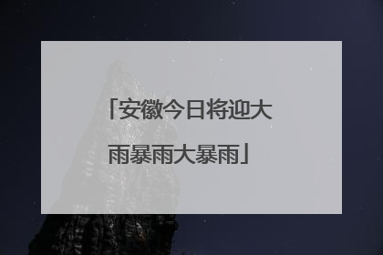 安徽今日将迎大雨暴雨大暴雨