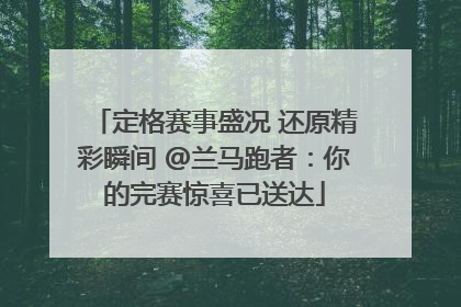 定格赛事盛况 还原精彩瞬间 @兰马跑者：你的完赛惊喜已送达