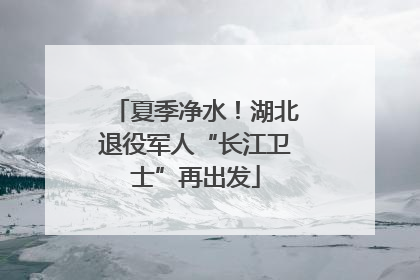 夏季净水！湖北退役军人“长江卫士”再出发