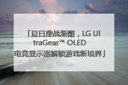 夏日鏖战渐酣，LG UltraGear™ OLED电竞显示器解锁游戏新境界