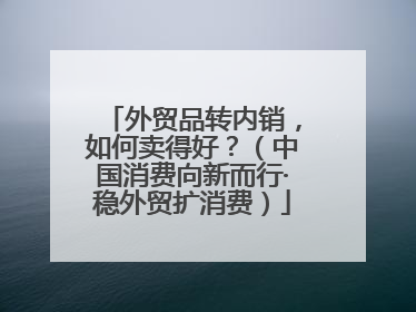 外贸品转内销，如何卖得好？（中国消费向新而行·稳外贸扩消费）