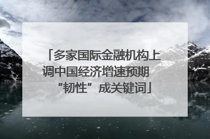 多家国际金融机构上调中国经济增速预期 “韧性”成关键词
